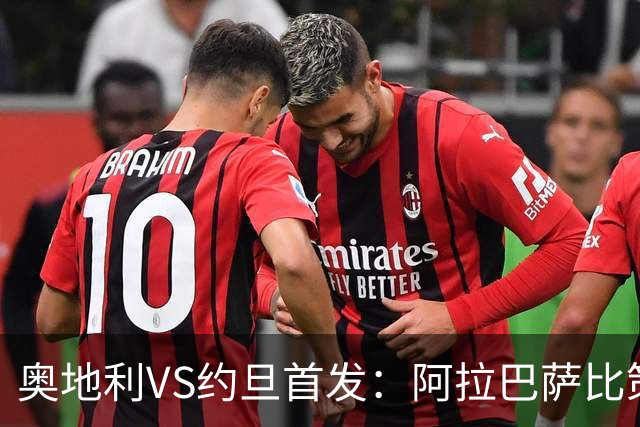 奥地利VS约旦首发：阿拉巴萨比策先发 阿瑙替补待命