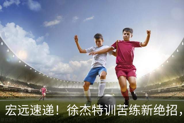 宏远速递！徐杰特训苦练新绝招，张文逸或续约，杜锋缺席夏训